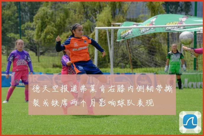 德天空报道弗莱肯右膝内侧韧带撕裂或缺席两个月影响球队表现