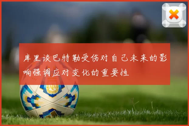 库里谈巴特勒受伤对自己未来的影响强调应对变化的重要性