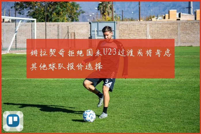姆拉契奇拒绝国米U23过渡或将考虑其他球队报价选择
