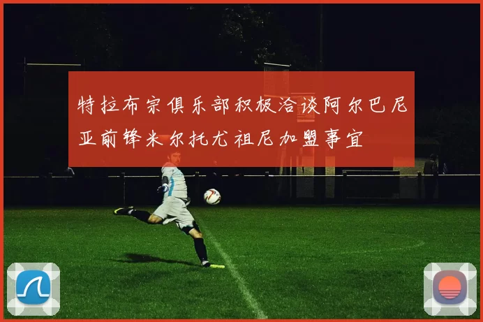 特拉布宗俱乐部积极洽谈阿尔巴尼亚前锋米尔托尤祖尼加盟事宜