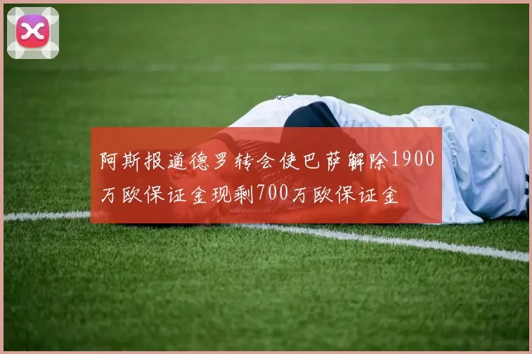 阿斯报道德罗转会使巴萨解除1900万欧保证金现剩700万欧保证金