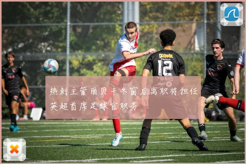 热刺主管丽贝卡冬窗后离职将担任英超首席足球官职务