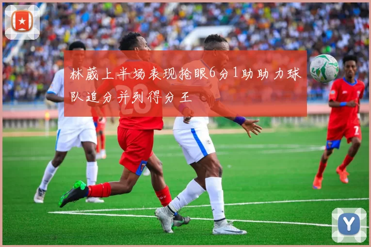 林葳上半场表现抢眼6分1助助力球队追分并列得分王