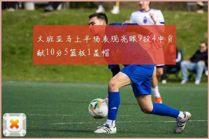 文班亚马上半场表现亮眼9投4中贡献10分5篮板1盖帽