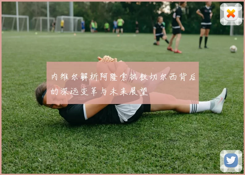 内维尔解析阿隆索执教切尔西背后的深远变革与未来展望